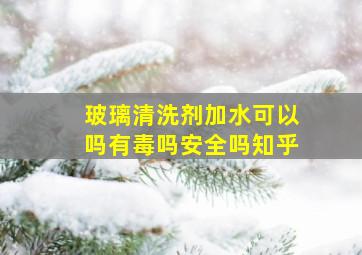 玻璃清洗剂加水可以吗有毒吗安全吗知乎