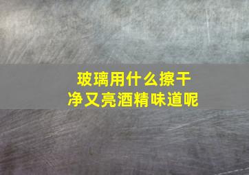 玻璃用什么擦干净又亮酒精味道呢