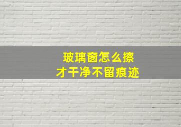 玻璃窗怎么擦才干净不留痕迹