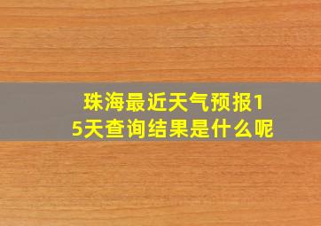 珠海最近天气预报15天查询结果是什么呢