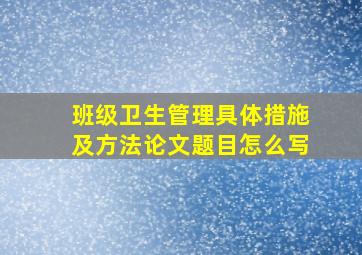 班级卫生管理具体措施及方法论文题目怎么写