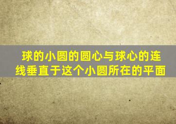 球的小圆的圆心与球心的连线垂直于这个小圆所在的平面