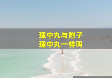 理中丸与附子理中丸一样吗