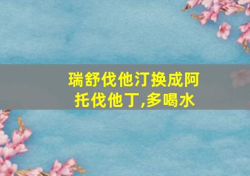 瑞舒伐他汀换成阿托伐他丁,多喝水