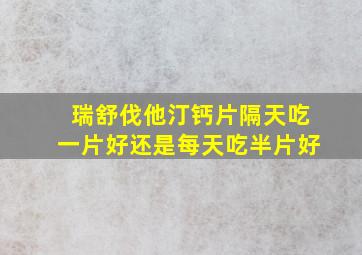 瑞舒伐他汀钙片隔天吃一片好还是每天吃半片好