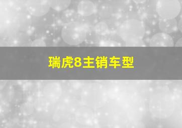 瑞虎8主销车型