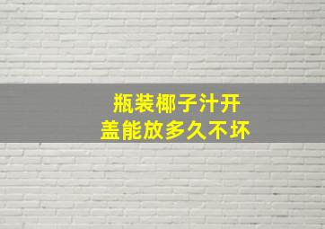 瓶装椰子汁开盖能放多久不坏