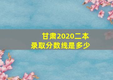 甘肃2020二本录取分数线是多少