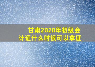 甘肃2020年初级会计证什么时候可以拿证