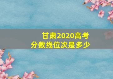 甘肃2020高考分数线位次是多少