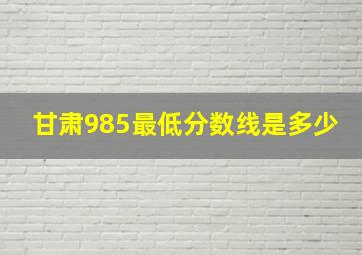 甘肃985最低分数线是多少