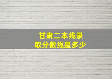 甘肃二本线录取分数线是多少