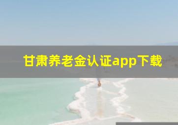 甘肃养老金认证app下载