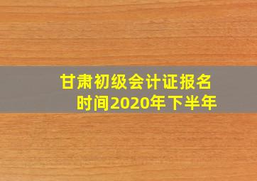 甘肃初级会计证报名时间2020年下半年