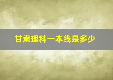 甘肃理科一本线是多少