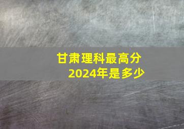 甘肃理科最高分2024年是多少