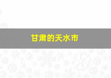 甘肃的天水市