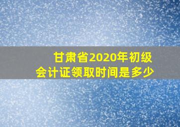 甘肃省2020年初级会计证领取时间是多少