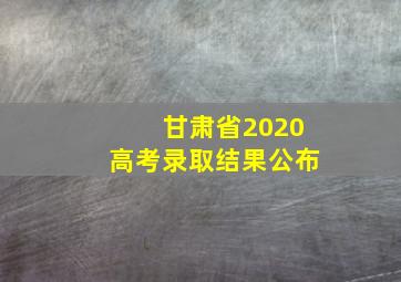 甘肃省2020高考录取结果公布