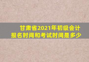 甘肃省2021年初级会计报名时间和考试时间是多少