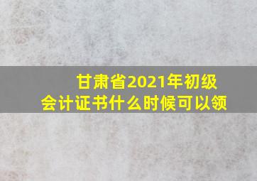 甘肃省2021年初级会计证书什么时候可以领