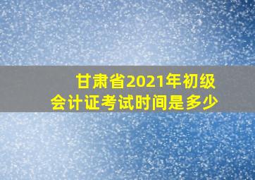 甘肃省2021年初级会计证考试时间是多少