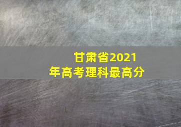 甘肃省2021年高考理科最高分