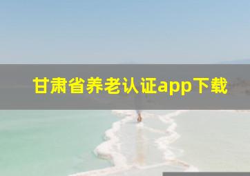 甘肃省养老认证app下载