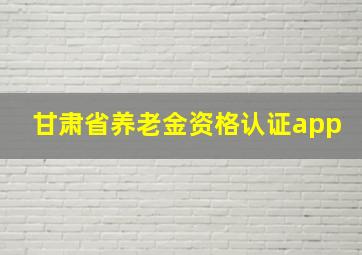 甘肃省养老金资格认证app