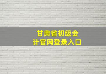 甘肃省初级会计官网登录入口