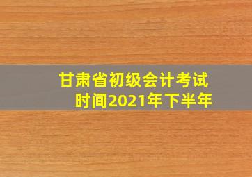 甘肃省初级会计考试时间2021年下半年