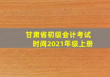 甘肃省初级会计考试时间2021年级上册