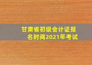 甘肃省初级会计证报名时间2021年考试