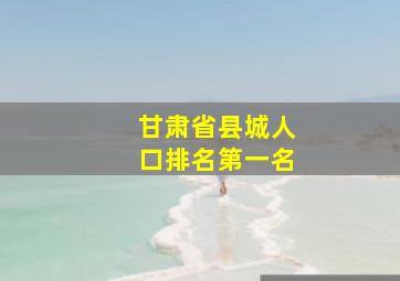 甘肃省县城人口排名第一名