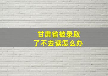 甘肃省被录取了不去读怎么办