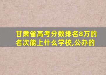 甘肃省高考分数排名8万的名次能上什么学校,公办的