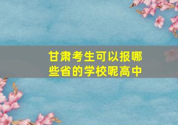 甘肃考生可以报哪些省的学校呢高中