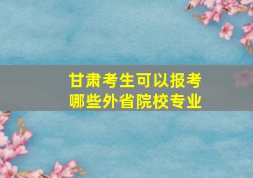 甘肃考生可以报考哪些外省院校专业