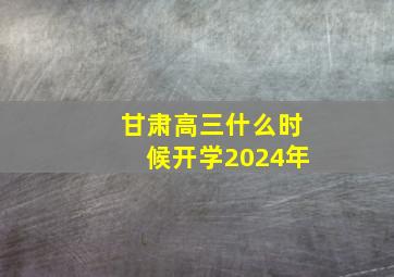 甘肃高三什么时候开学2024年