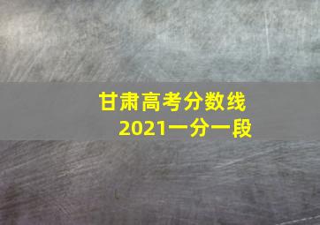 甘肃高考分数线2021一分一段