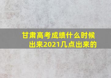 甘肃高考成绩什么时候出来2021几点出来的