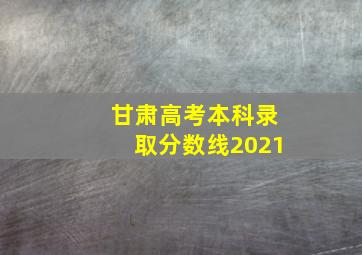 甘肃高考本科录取分数线2021