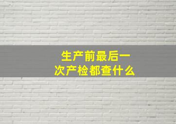 生产前最后一次产检都查什么