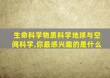 生命科学物质科学地球与空间科学,你最感兴趣的是什么