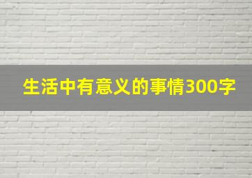 生活中有意义的事情300字