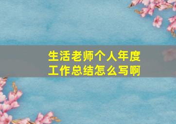 生活老师个人年度工作总结怎么写啊