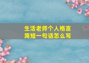 生活老师个人格言简短一句话怎么写