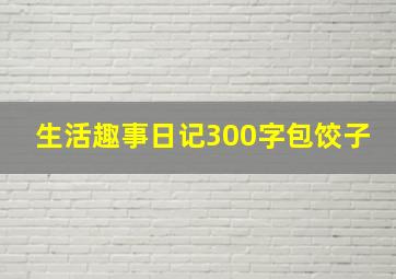 生活趣事日记300字包饺子