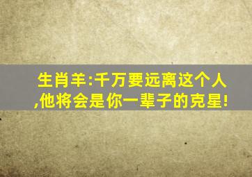 生肖羊:千万要远离这个人,他将会是你一辈子的克星!