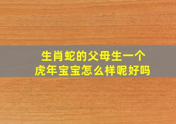 生肖蛇的父母生一个虎年宝宝怎么样呢好吗